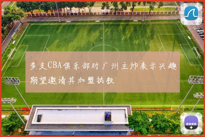 多支CBA俱乐部对广州主帅表示兴趣期望邀请其加盟执教