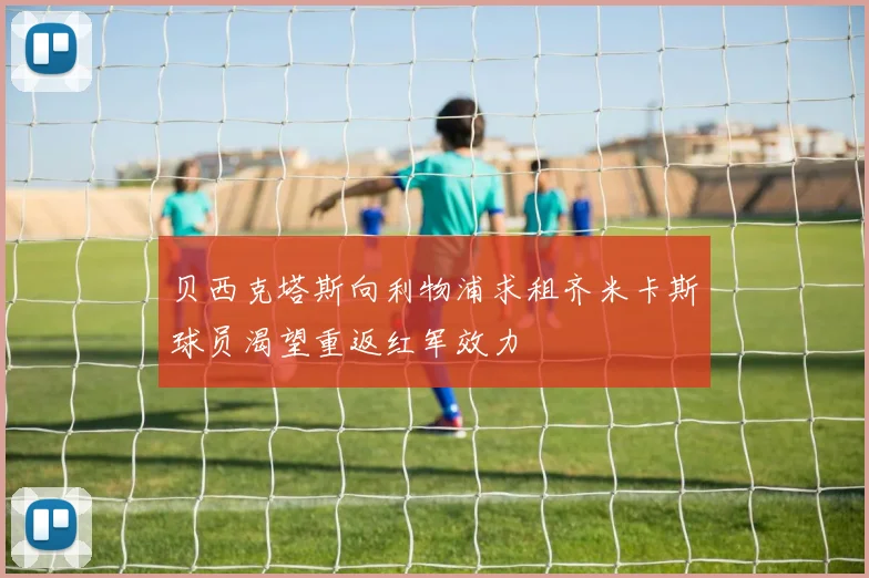 贝西克塔斯向利物浦求租齐米卡斯球员渴望重返红军效力