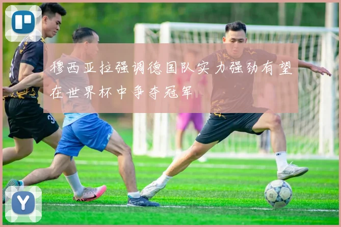 穆西亚拉强调德国队实力强劲有望在世界杯中争夺冠军