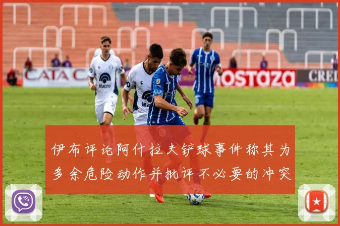 伊布评论阿什拉夫铲球事件称其为多余危险动作并批评不必要的冲突