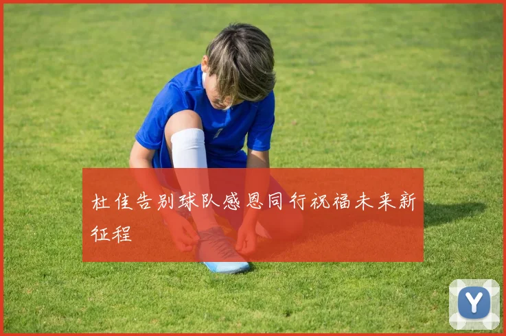 杜佳告别球队感恩同行祝福未来新征程