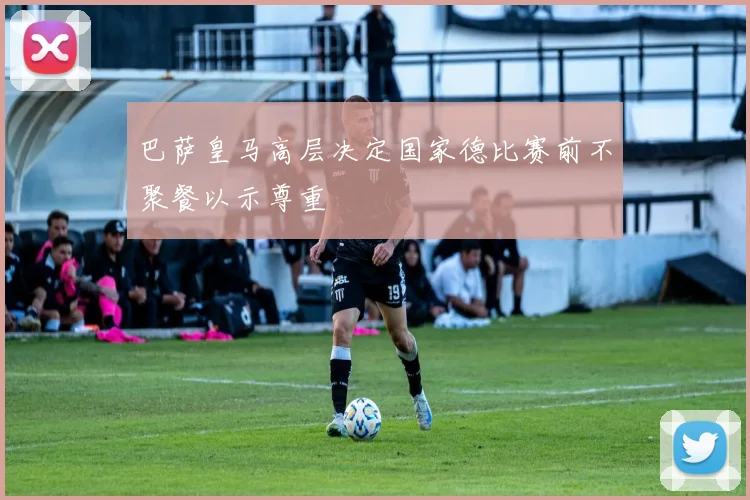 巴萨皇马高层决定国家德比赛前不聚餐以示尊重