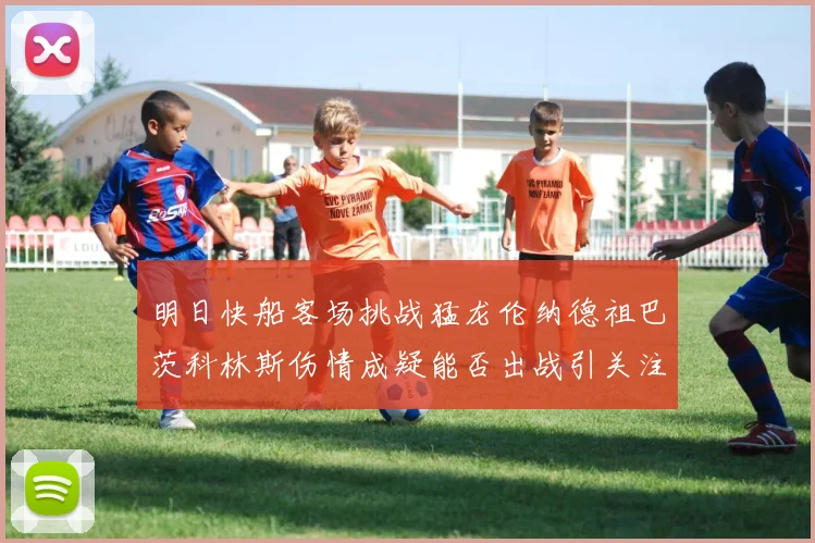 明日快船客场挑战猛龙伦纳德祖巴茨科林斯伤情成疑能否出战引关注