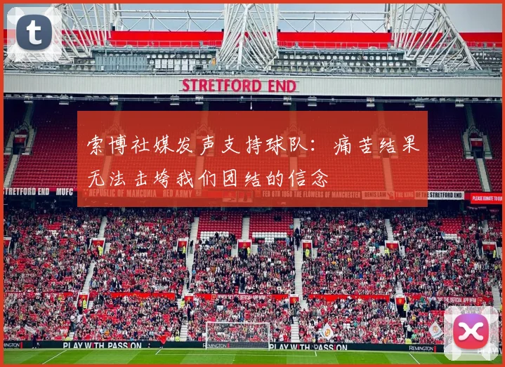 索博社媒发声支持球队：痛苦结果无法击垮我们团结的信念