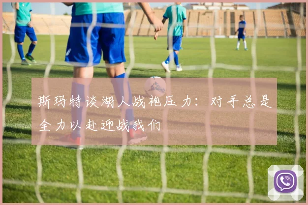 斯玛特谈湖人战袍压力：对手总是全力以赴迎战我们