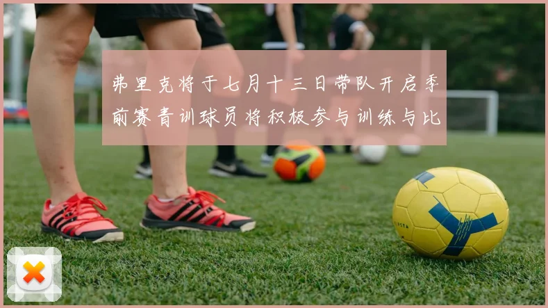 弗里克将于七月十三日带队开启季前赛青训球员将积极参与训练与比赛