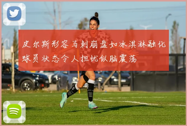 皮尔斯形容马刺崩盘如冰淇淋融化球员状态令人担忧似脑震荡