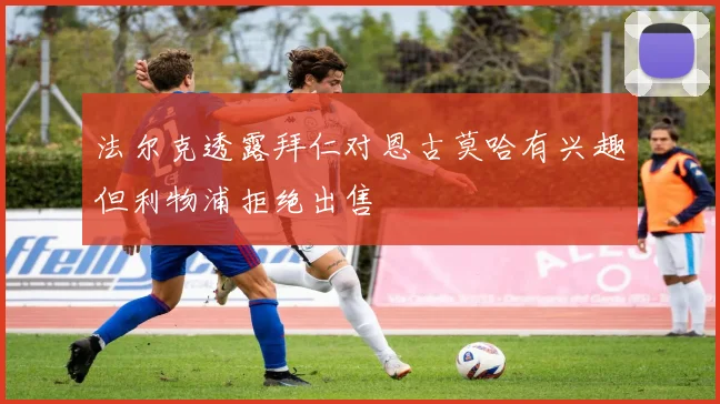 法尔克透露拜仁对恩古莫哈有兴趣但利物浦拒绝出售
