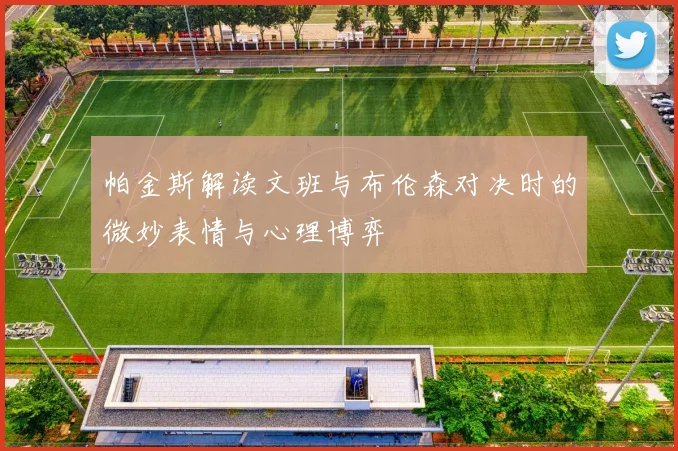 帕金斯解读文班与布伦森对决时的微妙表情与心理博弈