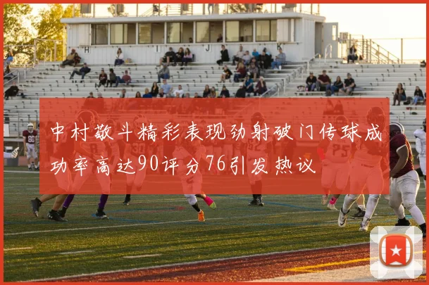 中村敬斗精彩表现劲射破门传球成功率高达90评分76引发热议