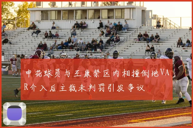 申花球员与王康禁区内相撞倒地VAR介入后主裁未判罚引发争议
