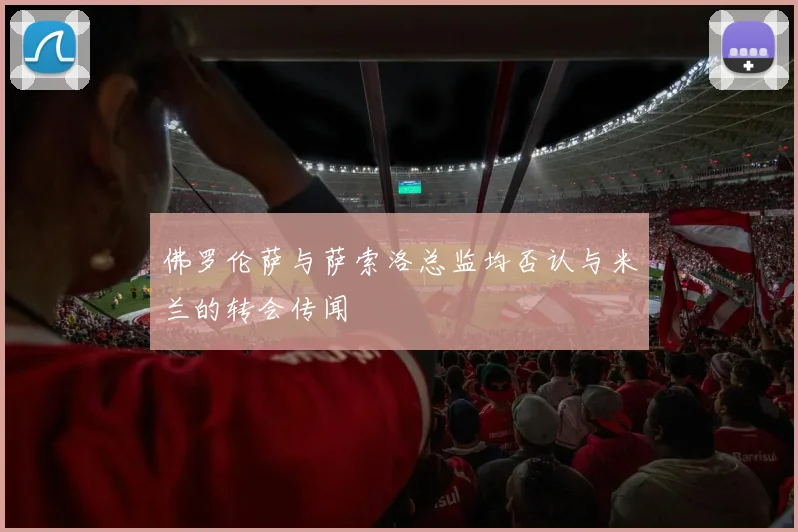 佛罗伦萨与萨索洛总监均否认与米兰的转会传闻