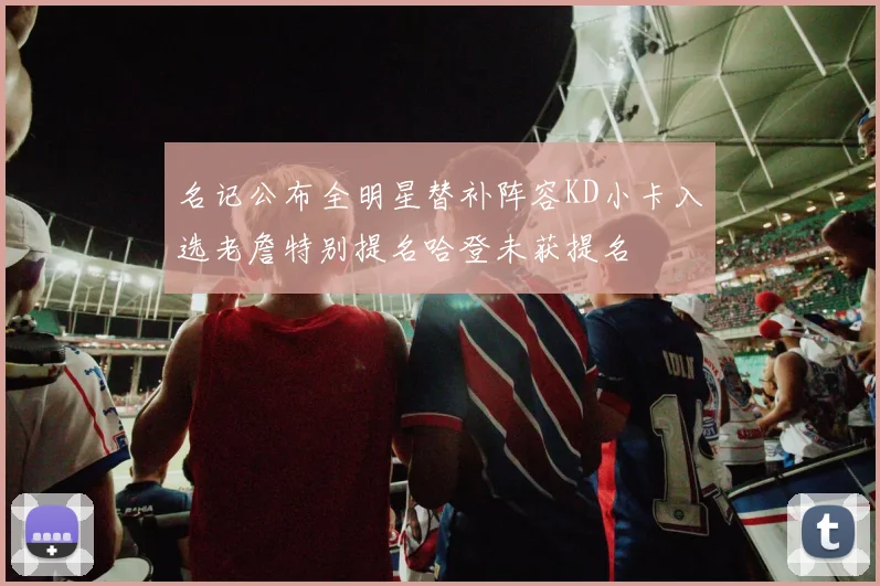 名记公布全明星替补阵容KD小卡入选老詹特别提名哈登未获提名