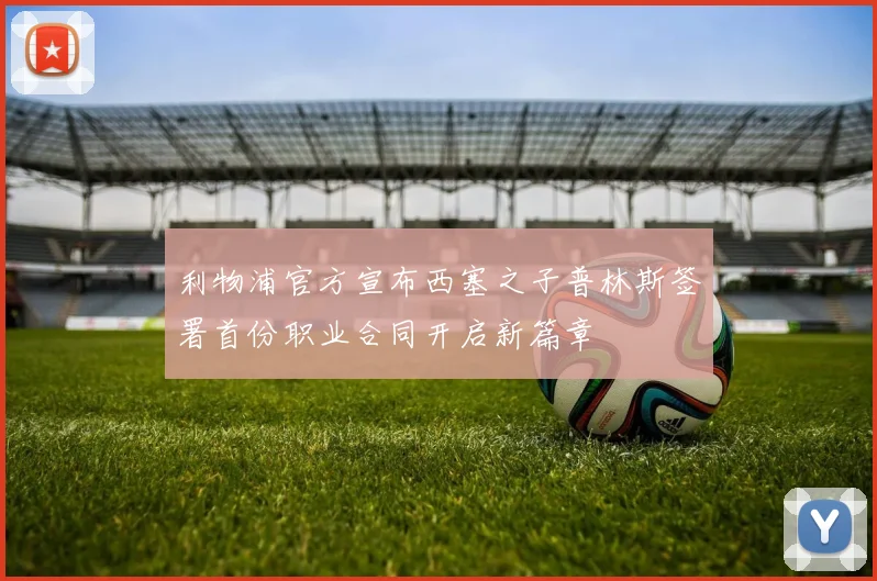 利物浦官方宣布西塞之子普林斯签署首份职业合同开启新篇章
