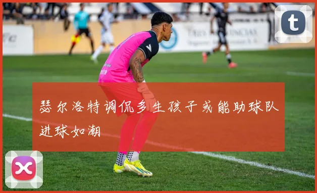 瑟尔洛特调侃多生孩子或能助球队进球如潮