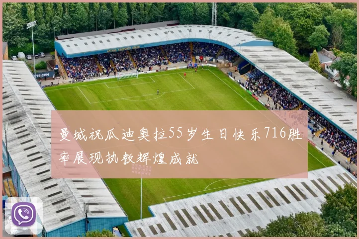 曼城祝瓜迪奥拉55岁生日快乐716胜率展现执教辉煌成就