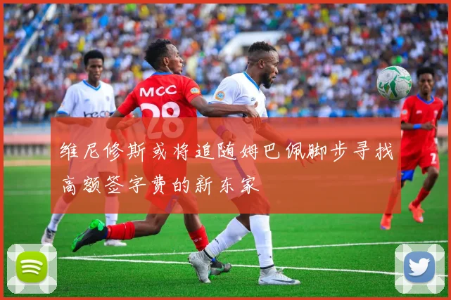 维尼修斯或将追随姆巴佩脚步寻找高额签字费的新东家