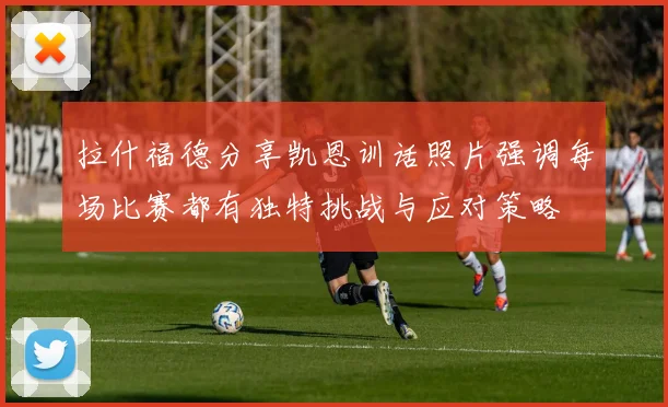 拉什福德分享凯恩训话照片强调每场比赛都有独特挑战与应对策略