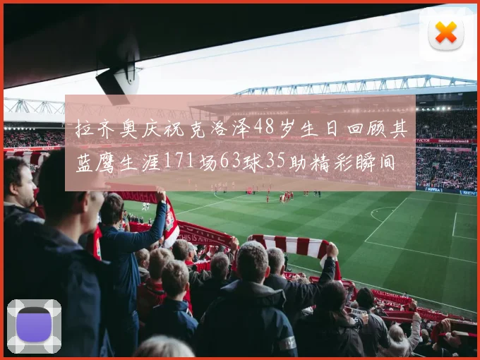 拉齐奥庆祝克洛泽48岁生日回顾其蓝鹰生涯171场63球35助精彩瞬间