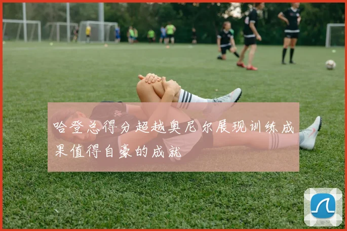 哈登总得分超越奥尼尔展现训练成果值得自豪的成就