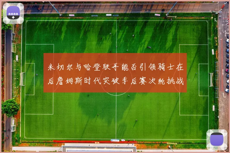 米切尔与哈登联手能否引领骑士在后詹姆斯时代突破季后赛次轮挑战