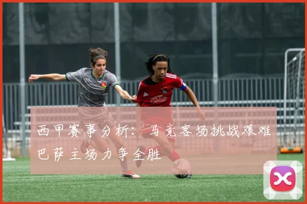 西甲赛事分析：马竞客场挑战艰难巴萨主场力争全胜