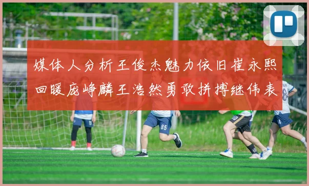 媒体人分析王俊杰魅力依旧崔永熙回暖庞峥麟王浩然勇敢拼搏继伟表现稳定