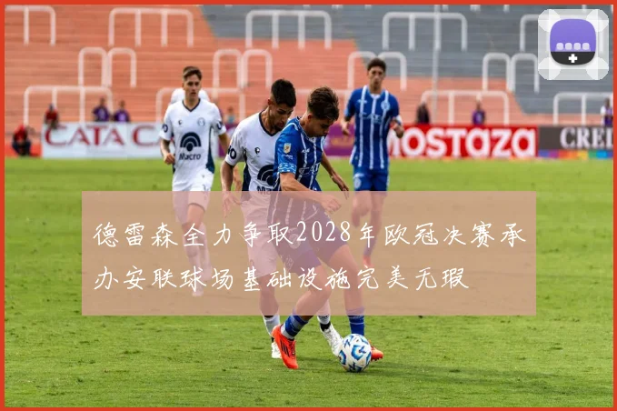 德雷森全力争取2028年欧冠决赛承办安联球场基础设施完美无瑕