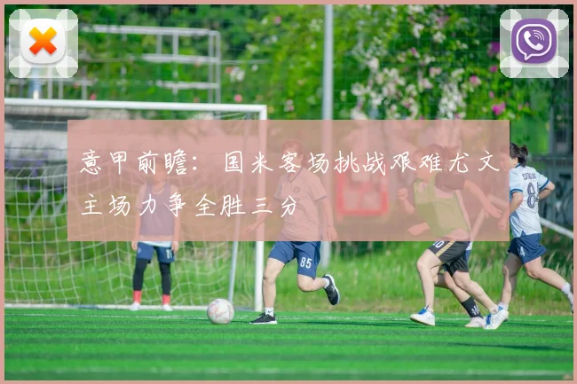 意甲前瞻：国米客场挑战艰难尤文主场力争全胜三分